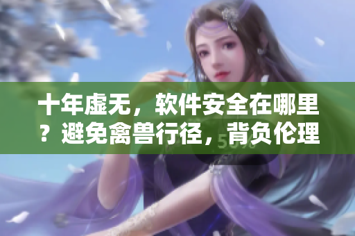 十年虛無，軟件安全在哪里？避免禽獸行徑，背負倫理擔(dān)當(dāng)