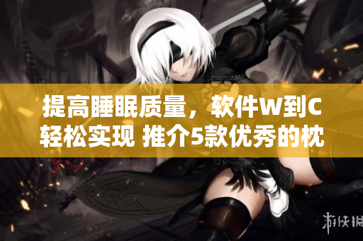 提高睡眠質(zhì)量，軟件W到C輕松實現(xiàn) 推介5款優(yōu)秀的枕頭輔助軟件