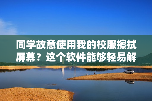 同學(xué)故意使用我的校服擦拭屏幕？這個軟件能夠輕易解決你的清潔問題！