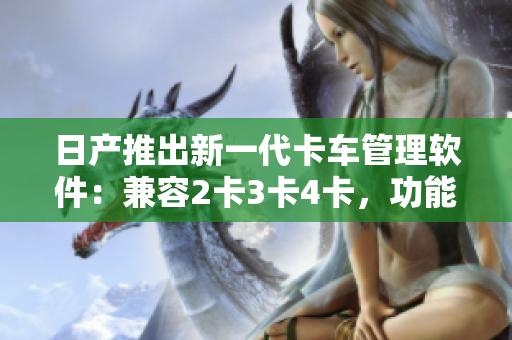 日產(chǎn)推出新一代卡車管理軟件：兼容2卡3卡4卡，功能強(qiáng)大，免費(fèi)試用