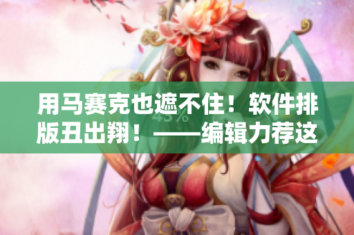 用馬賽克也遮不??！軟件排版丑出翔！——編輯力薦這款排版好用的軟件！