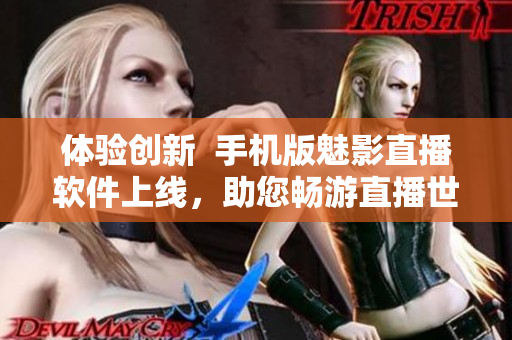體驗創(chuàng)新  手機版魅影直播軟件上線，助您暢游直播世界！