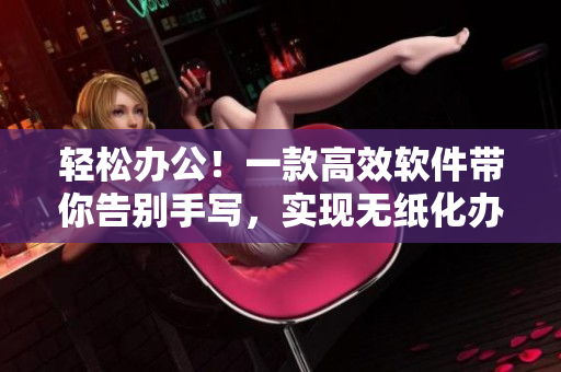 輕松辦公！一款高效軟件帶你告別手寫，實現(xiàn)無紙化辦公