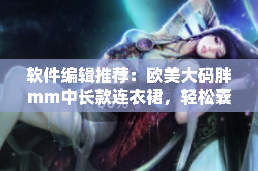 軟件編輯推薦：歐美大碼胖mm中長(zhǎng)款連衣裙，輕松囊括全球時(shí)尚趨勢(shì)
