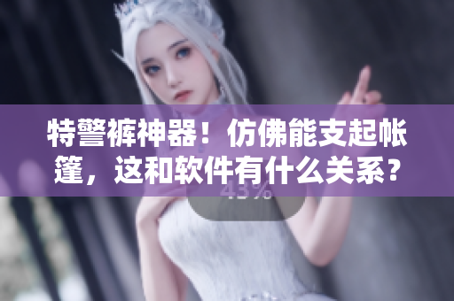 特警褲神器！仿佛能支起帳篷，這和軟件有什么關(guān)系？