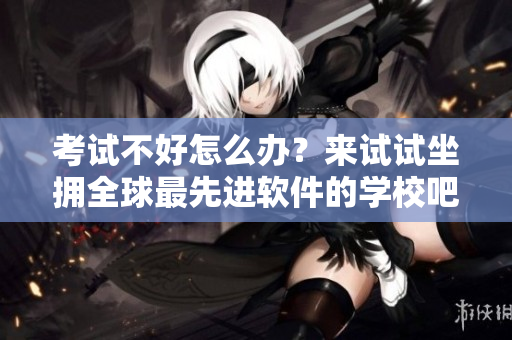 考試不好怎么辦？來(lái)試試坐擁全球最先進(jìn)軟件的學(xué)校吧！