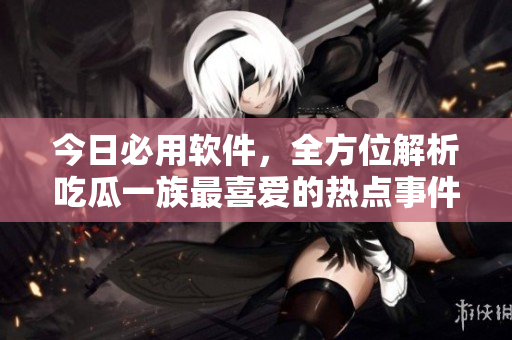 今日必用軟件，全方位解析吃瓜一族最喜愛的熱點事件