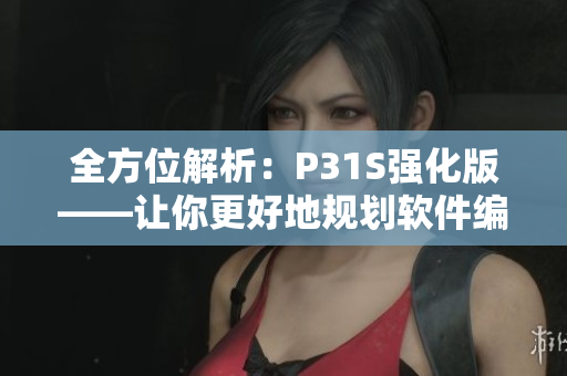 全方位解析：P31S強(qiáng)化版——讓你更好地規(guī)劃軟件編寫(xiě)過(guò)程！