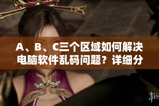 A、B、C三個區(qū)域如何解決電腦軟件亂碼問題？詳細分析與解決辦法！