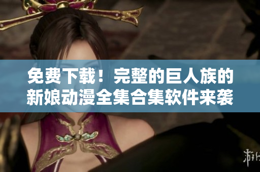 免費下載！完整的巨人族的新娘動漫全集合集軟件來襲！