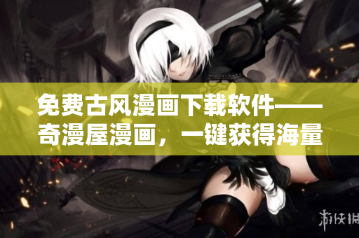 免費古風漫畫下載軟件——奇漫屋漫畫，一鍵獲得海量漫畫資源！