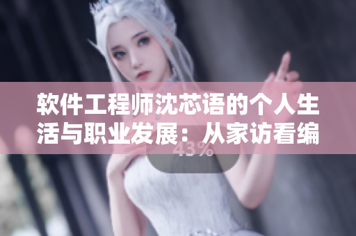 軟件工程師沈芯語的個人生活與職業(yè)發(fā)展：從家訪看編程之道