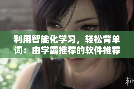 利用智能化學習，輕松背單詞：由學霸推薦的軟件推薦