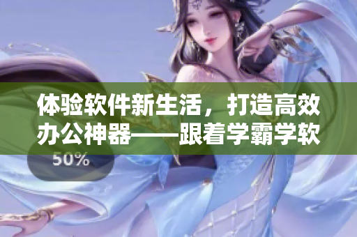 體驗(yàn)軟件新生活，打造高效辦公神器——跟著學(xué)霸學(xué)軟件