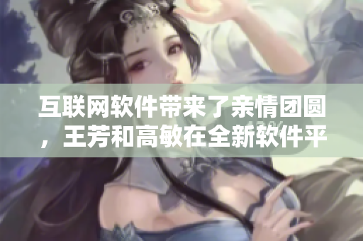 互聯(lián)網軟件帶來了親情團圓，王芳和高敏在全新軟件平臺上重逢