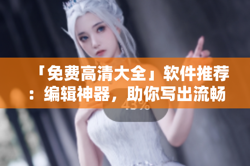 「免費(fèi)高清大全」軟件推薦：編輯神器，助你寫出流暢文章