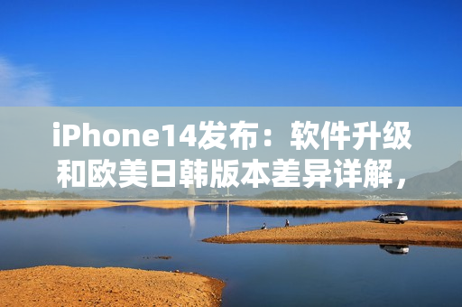 iPhone14發(fā)布：軟件升級(jí)和歐美日韓版本差異詳解，價(jià)格或有驚喜