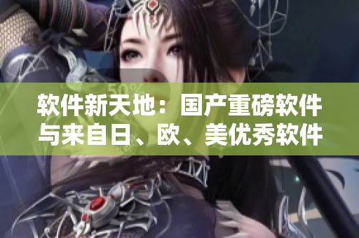 軟件新天地：國(guó)產(chǎn)重磅軟件與來(lái)自日、歐、美優(yōu)秀軟件的完美結(jié)合