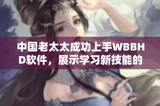 中國(guó)老太太成功上手WBBHD軟件，展示學(xué)習(xí)新技能的可能性！
