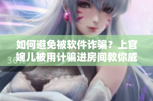 如何避免被軟件詐騙？上官婉兒被用計(jì)騙進(jìn)房間教你威脅防范