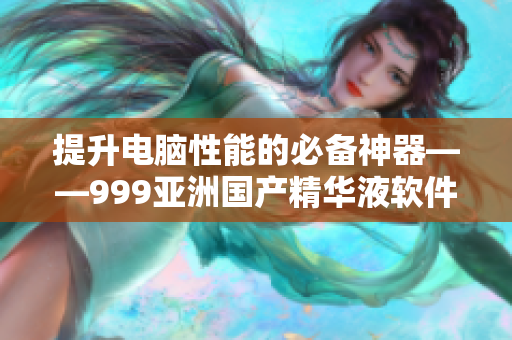 提升電腦性能的必備神器——999亞洲國(guó)產(chǎn)精華液軟件詳解