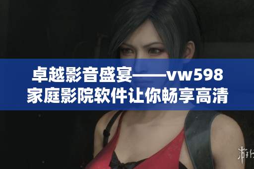 卓越影音盛宴——vw598家庭影院軟件讓你暢享高清電影新體驗(yàn)