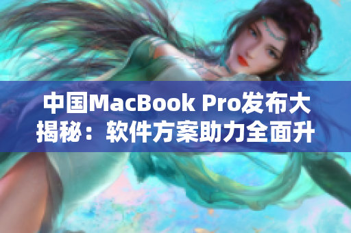 中國(guó)MacBook Pro發(fā)布大揭秘：軟件方案助力全面升級(jí)！