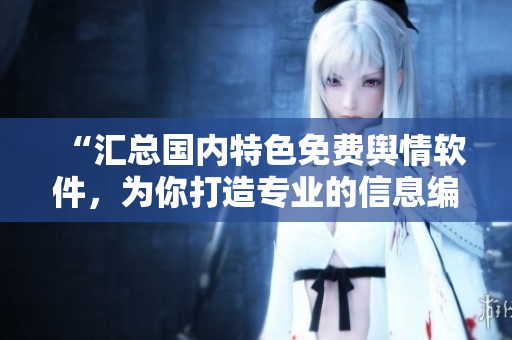 “匯總國(guó)內(nèi)特色免費(fèi)輿情軟件，為你打造專業(yè)的信息編輯平臺(tái)”