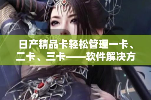 日產(chǎn)精品卡輕松管理一卡、二卡、三卡——軟件解決方案簡介