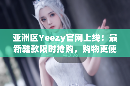 亞洲區(qū)Yeezy官網(wǎng)上線！最新鞋款限時(shí)搶購(gòu)，購(gòu)物更便捷!