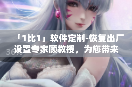 「1比1」軟件定制-恢復(fù)出廠設(shè)置專家顧教授，為您帶來(lái)嶄新系統(tǒng)體驗(yàn)！