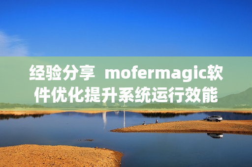 經(jīng)驗(yàn)分享  mofermagic軟件優(yōu)化提升系統(tǒng)運(yùn)行效能