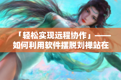 「輕松實現(xiàn)遠(yuǎn)程協(xié)作」——如何利用軟件擺脫劉禪站在板凳上的尷尬？