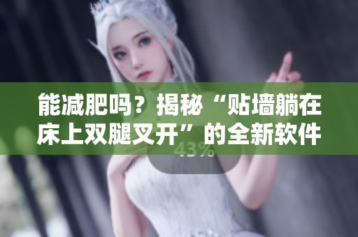 能減肥嗎？揭秘“貼墻躺在床上雙腿叉開”的全新軟件效果！