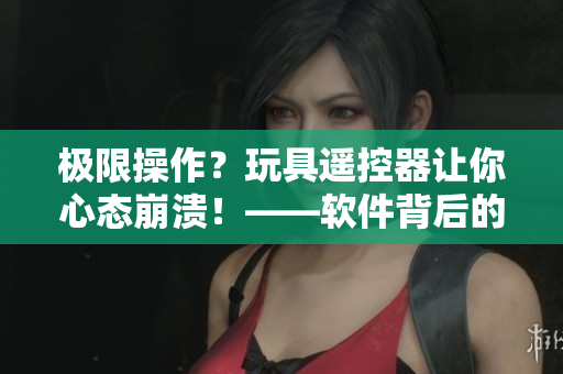 極限操作？玩具遙控器讓你心態(tài)崩潰！——軟件背后的技術(shù)解析