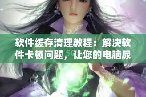 軟件緩存清理教程：解決軟件卡頓問題，讓您的電腦尿快如飛