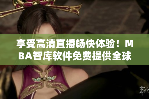 享受高清直播暢快體驗(yàn)！MBA智庫(kù)軟件免費(fèi)提供全球直播資源入口