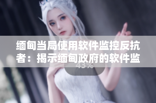 緬甸當(dāng)局使用軟件監(jiān)控反抗者：揭示緬甸政府的軟件監(jiān)控計劃