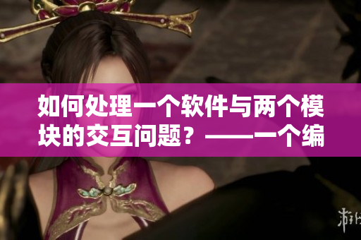 如何處理一個(gè)軟件與兩個(gè)模塊的交互問(wèn)題？——一個(gè)編輯的經(jīng)驗(yàn)分享