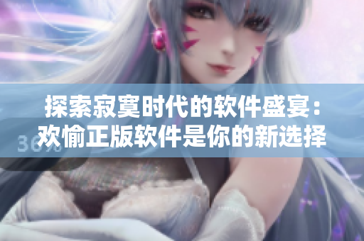 探索寂寞時代的軟件盛宴：歡愉正版軟件是你的新選擇！