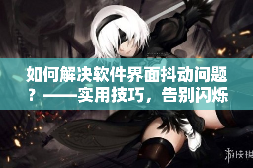 如何解決軟件界面抖動問題？——實(shí)用技巧，告別閃爍不止的界面