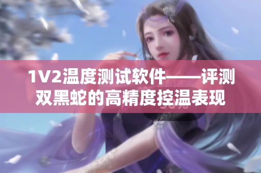 1V2溫度測試軟件——評測雙黑蛇的高精度控溫表現(xiàn)