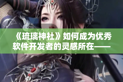《琉璃神社》如何成為優(yōu)秀軟件開發(fā)者的靈感所在——軟件開發(fā)者必讀！