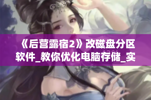 《后營露宿2》改磁盤分區(qū)軟件_教你優(yōu)化電腦存儲(chǔ)_實(shí)測(cè)效果顯著