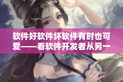 軟件好軟件壞軟件有時也可愛——看軟件開發(fā)者從另一個角度
