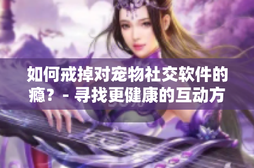 如何戒掉對寵物社交軟件的癮？- 尋找更健康的互動方式