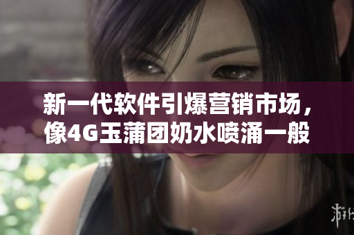 新一代軟件引爆營銷市場，像4G玉蒲團(tuán)奶水噴涌一般驚艷