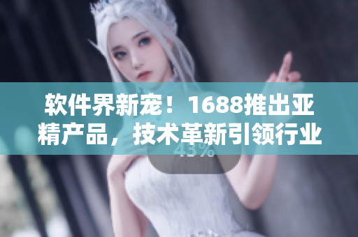 軟件界新寵！1688推出亞精產(chǎn)品，技術(shù)革新引領(lǐng)行業(yè)變革！