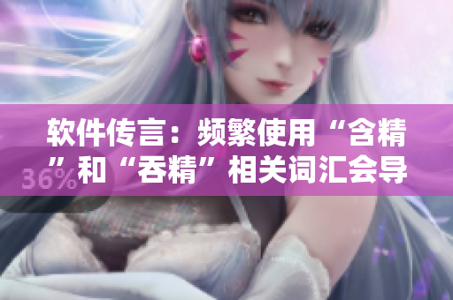 軟件傳言：頻繁使用“含精”和“吞精”相關(guān)詞匯會導(dǎo)致數(shù)據(jù)丟失？