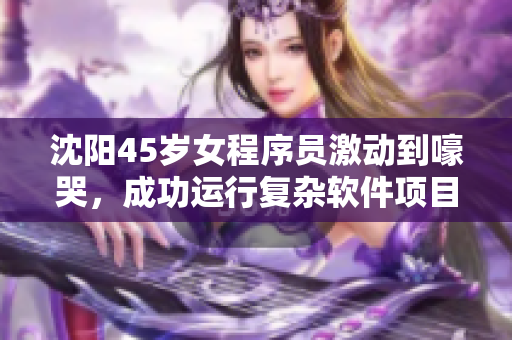 沈陽45歲女程序員激動到嚎哭，成功運(yùn)行復(fù)雜軟件項目